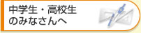 中学生・高校生のみなさんへ